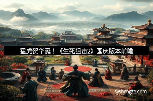 猛虎贺华诞！《生死狙击2》国庆版本前瞻