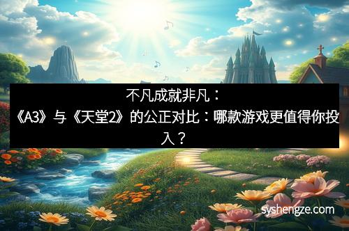 不凡成就非凡：《A3》与《天堂2》的公正对比：哪款游戏更值得你投入？