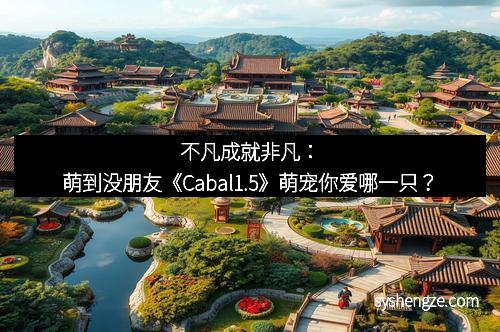 不凡成就非凡：萌到没朋友《Cabal1.5》萌宠你爱哪一只？